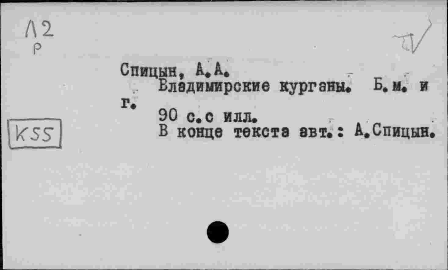 ﻿Спицын, А,А,
Владимирские курганы. Б. м. и г.
90 с. с илл.
В конце текста авт.: А.Спицын